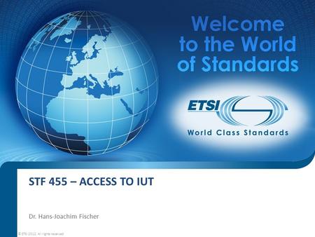 STF 455 – ACCESS TO IUT Dr. Hans-Joachim Fischer © ETSI 2012. All rights reserved.