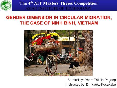 1 Studied by: Pham Thi Ha Phuong Instructed by: Dr. Kyoko Kusakabe GENDER DIMENSION IN CIRCULAR MIGRATION, THE CASE OF NINH BINH, VIETNAM The 4 th AIT.