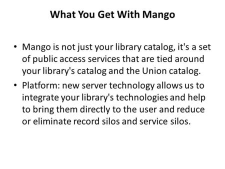 What You Get With Mango Mango is not just your library catalog, it's a set of public access services that are tied around your library's catalog and the.