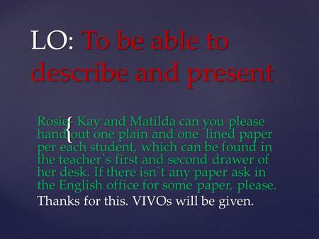 { LO: To be able to describe and present Rosie- Kay and Matilda can you please hand out one plain and one lined paper per each student, which can be found.