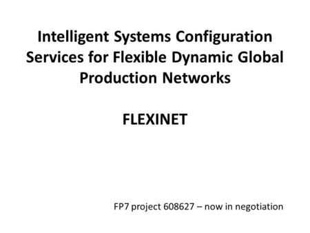 Intelligent Systems Configuration Services for Flexible Dynamic Global Production Networks FLEXINET FP7 project 608627 – now in negotiation.