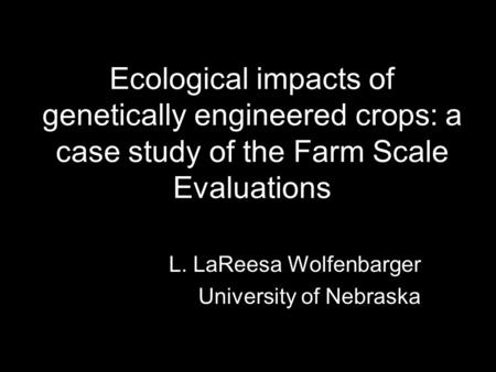 Ecological impacts of genetically engineered crops: a case study of the Farm Scale Evaluations L. LaReesa Wolfenbarger University of Nebraska.