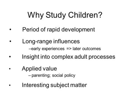 Why Study Children? Insight into complex adult processes Applied value –parenting; social policy Interesting subject matter Period of rapid development.