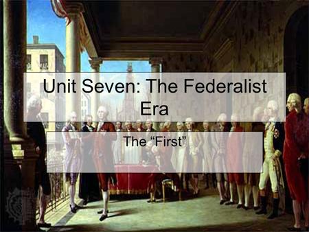 Unit Seven: The Federalist Era The “First”. Washington’s Inauguration On April 30, 1789 President-elect George Washington was inaugurated (swore in) into.