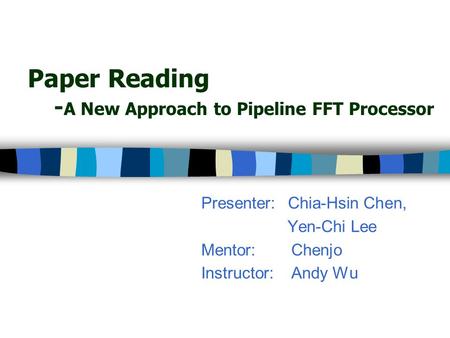 Paper Reading - A New Approach to Pipeline FFT Processor Presenter:Chia-Hsin Chen, Yen-Chi Lee Mentor:Chenjo Instructor:Andy Wu.