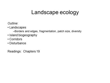 Landscape ecology Outline: Landscapes –Borders and edges, fragmentation, patch size, diversity Island biogeography Corridors Disturbance Readings: Chapters.