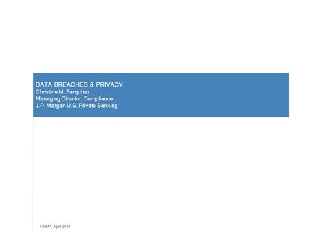 FIRMA April 2010 DATA BREACHES & PRIVACY Christine M. Farquhar Managing Director, Compliance J.P. Morgan U.S. Private Banking.