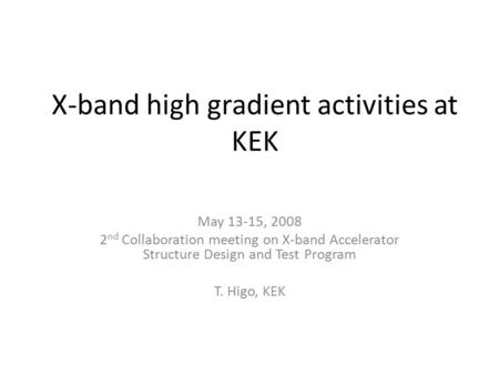 X-band high gradient activities at KEK May 13-15, 2008 2 nd Collaboration meeting on X-band Accelerator Structure Design and Test Program T. Higo, KEK.