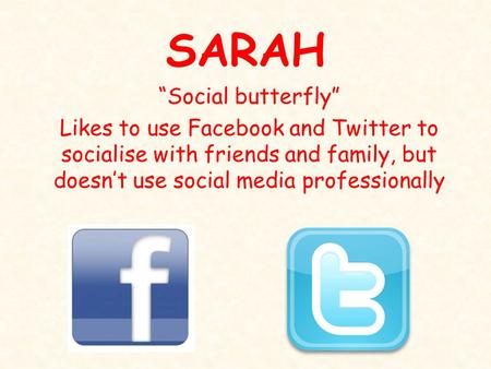 SARAH “Social butterfly” Likes to use Facebook and Twitter to socialise with friends and family, but doesn’t use social media professionally.