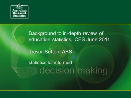 Background to in-depth review of education statistics, CES June 2011 Trevor Sutton, ABS.