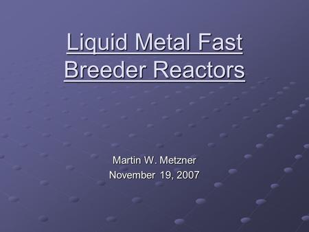 Liquid Metal Fast Breeder Reactors Martin W. Metzner November 19, 2007.