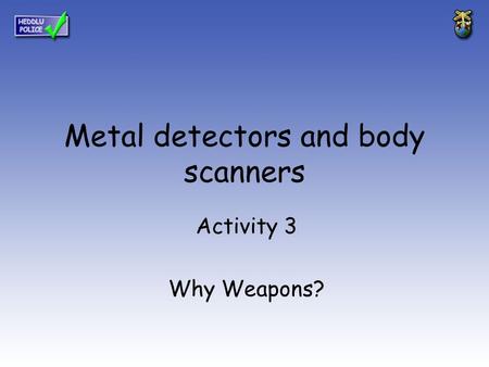 Metal detectors and body scanners Activity 3 Why Weapons?