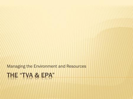 Managing the Environment and Resources.  The TVA stands for the Tennessee Valley Authority.  The TVA was created in 1933.  The TVA was created by President.