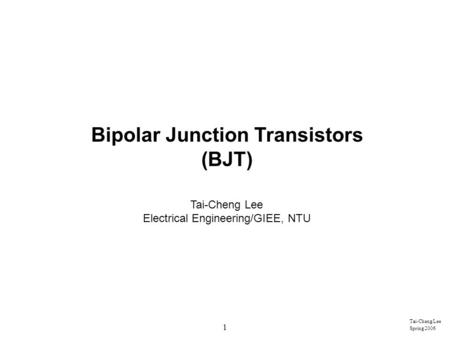 1 Tai-Cheng Lee Spring 2006 Bipolar Junction Transistors (BJT) Tai-Cheng Lee Electrical Engineering/GIEE, NTU.