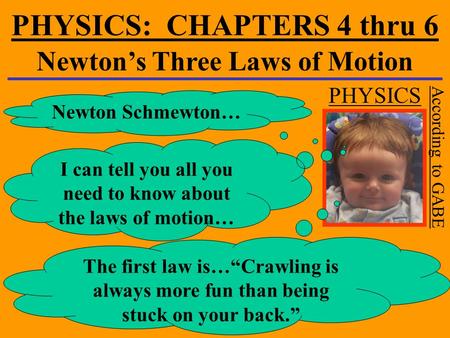 PHYSICS: CHAPTERS 4 thru 6 Newton’s Three Laws of Motion PHYSICS According to GABE Newton Schmewton… I can tell you all you need to know about the laws.