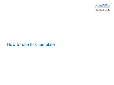 How to use this template. Heinrich Heine Universität Düsseldorf17/11/15 2 Rules Please use the template –It helps in reusing the files –and combinding.