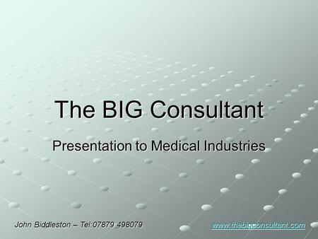 The BIG Consultant Presentation to Medical Industries John Biddleston – Tel:07879 498079 www.thebigconsultant.com www.thebigconsultant.com.