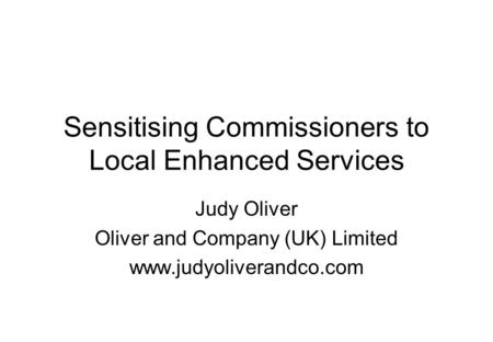 Sensitising Commissioners to Local Enhanced Services Judy Oliver Oliver and Company (UK) Limited www.judyoliverandco.com.