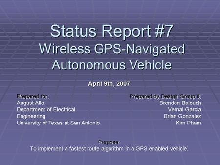 Status Report #7 Wireless GPS-Navigated Autonomous Vehicle April 9th, 2007 Purpose: To implement a fastest route algorithm in a GPS enabled vehicle. Prepared.