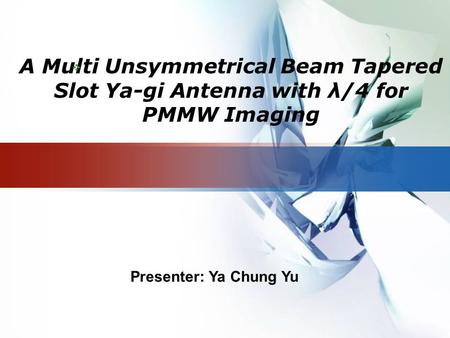 LOGO A Multi Unsymmetrical Beam Tapered Slot Ya-gi Antenna with λ/4 for PMMW Imaging  Presenter: Ya Chung Yu.