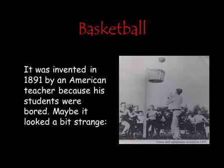 Basketball It was invented in 1891 by an American teacher because his students were bored. Maybe it looked a bit strange: