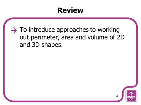 Review To introduce approaches to working out perimeter, area and volume of 2D and 3D shapes. 2.