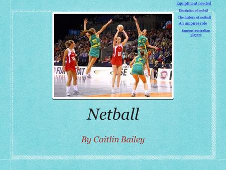 Netball By Caitlin Bailey Equiptment needed Discription of netball The history of netball An umpires role famous australian players.