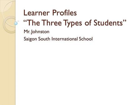 Learner Profiles “The Three Types of Students” Mr. Johnston Saigon South International School.