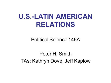 U.S.-LATIN AMERICAN RELATIONS Political Science 146A Peter H. Smith TAs: Kathryn Dove, Jeff Kaplow.