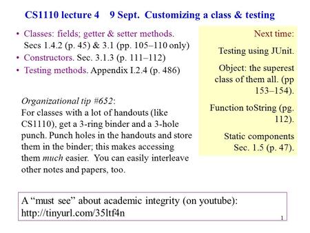 1 CS1110 lecture 4 9 Sept. Customizing a class & testing Classes: fields; getter & setter methods. Secs 1.4.2 (p. 45) & 3.1 (pp. 105–110 only) Constructors.