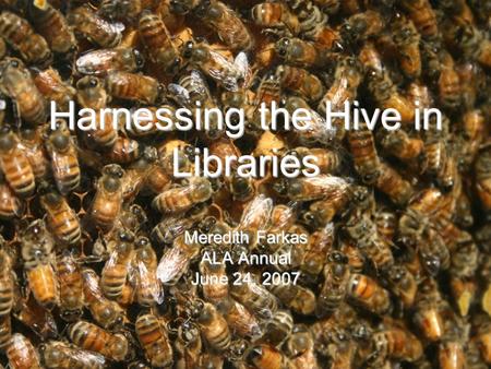 Harnessing the Hive in Libraries Meredith Farkas ALA Annual June 24, 2007.