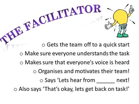 O Gets the team off to a quick start o Make sure everyone understands the task o Makes sure that everyone's voice is heard o Organises and motivates their.