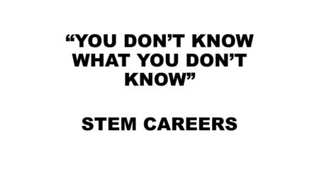 “YOU DON’T KNOW WHAT YOU DON’T KNOW” STEM CAREERS.