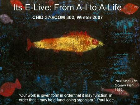 Its E-Live: From A-I to A-Life CHID 370/COM 302, Winter 2007 “Our work is given form in order that it may function, in order that it may be a functioning.