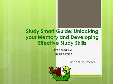 Study Smart Guide: Unlocking your Memory and Developing Effective Study Skills Prepared by: Iva Filipovska School Counsellor.