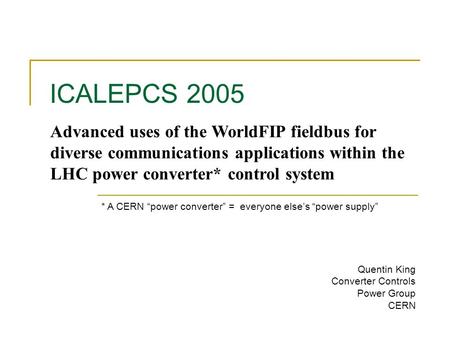 ICALEPCS 2005 Advanced uses of the WorldFIP fieldbus for diverse communications applications within the LHC power converter* control system Quentin King.