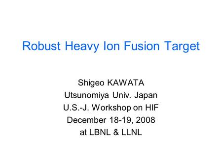 Robust Heavy Ion Fusion Target Shigeo KAWATA Utsunomiya Univ. Japan U.S.-J. Workshop on HIF December 18-19, 2008 at LBNL & LLNL.