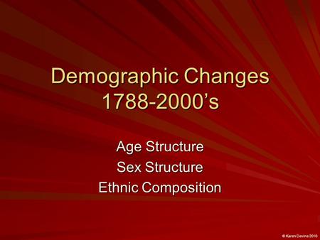 Demographic Changes 1788-2000’s Age Structure Sex Structure Ethnic Composition © Karen Devine 2010.