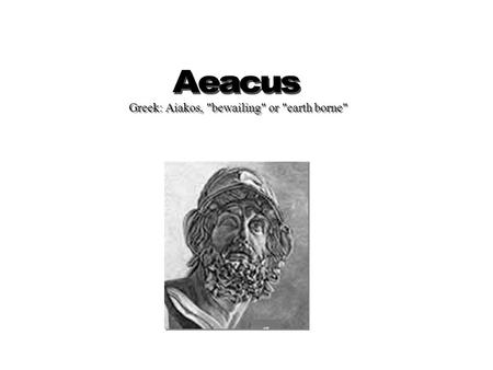 Greek: Aiakos, bewailing or earth borne. Zues appeared to Aegina, the daughter of a river god named Asopus, as a flame.