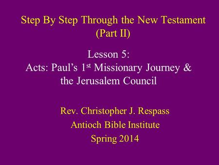 Step By Step Through the New Testament (Part II) Rev. Christopher J. Respass Antioch Bible Institute Spring 2014 Lesson 5: Acts: Paul’s 1 st Missionary.