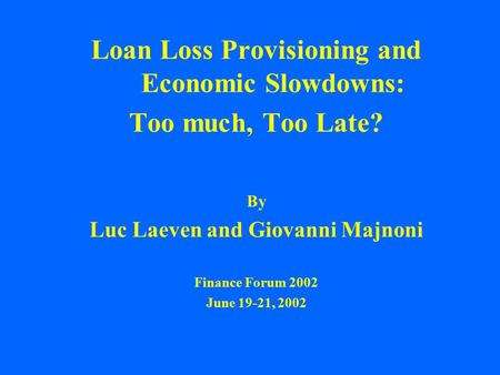 Loan Loss Provisioning and Economic Slowdowns: Too much, Too Late? By Luc Laeven and Giovanni Majnoni Finance Forum 2002 June 19-21, 2002.