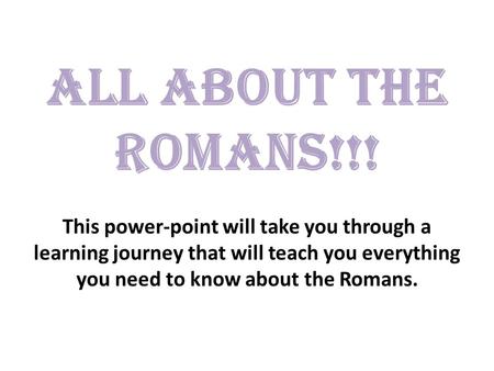 ALL ABOUT THE ROMANS!!! This power-point will take you through a learning journey that will teach you everything you need to know about the Romans.