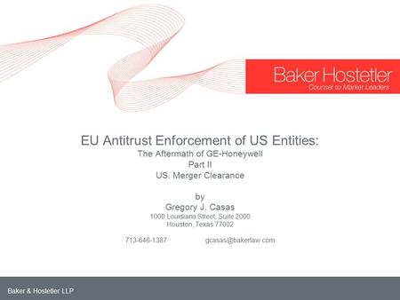 Baker & Hostetler LLP EU Antitrust Enforcement of US Entities: The Aftermath of GE-Honeywell Part II US. Merger Clearance by Gregory J. Casas 1000 Louisiana.