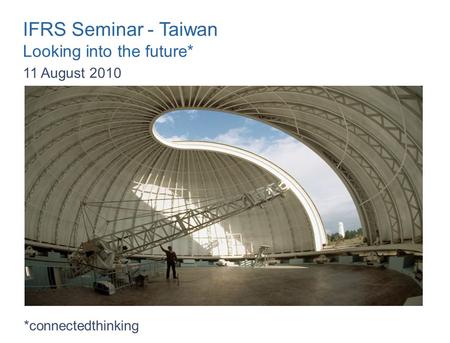 IFRS Seminar - Taiwan Looking into the future* 11 August 2010 *connectedthinking.