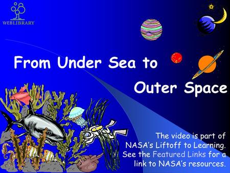 From Under Sea to Outer Space The video is part of NASA’s Liftoff to Learning. See the Featured Links for a link to NASA’s resources.