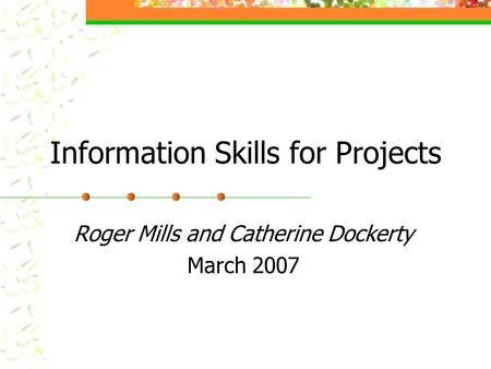 Information Skills for Projects Roger Mills and Catherine Dockerty March 2007.