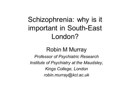 Schizophrenia: why is it important in South-East London? Robin M Murray Professor of Psychiatric Research Institute of Psychiatry at the Maudsley, Kings.