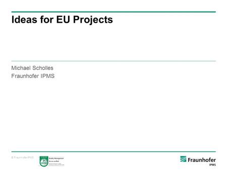 Michael Scholles Fraunhofer IPMS © Fraunhofer IPMS Ideas for EU Projects.