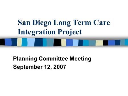 San Diego Long Term Care Integration Project Planning Committee Meeting September 12, 2007.