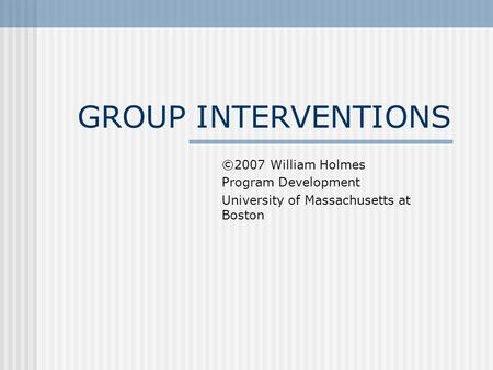 GROUP INTERVENTIONS ©2007 William Holmes Program Development University of Massachusetts at Boston.